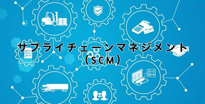 サプライチェーンマネジメント（SCM）とは